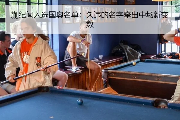 蒯纪闻入选国奥名单：久违的名字牵出中场新变数