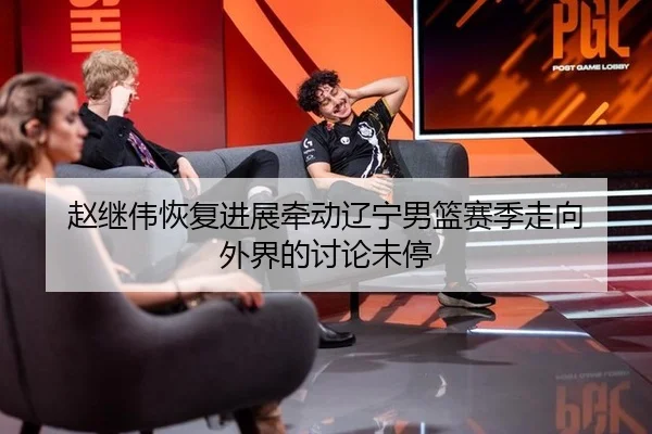 赵继伟恢复进展牵动辽宁男篮赛季走向 外界的讨论未停 | leyu